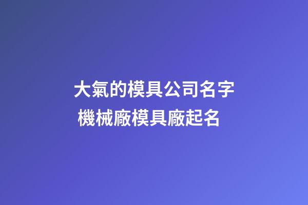 大氣的模具公司名字 機械廠模具廠起名-第1張-公司起名-玄機派